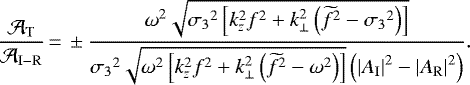\begin{equation*} \frac{\mA_{\mathrm{T}}}{\mA_{\mathrm{I-R}}}\,{=}\,\pm\frac{\omega^2\sqrt{{\sigma_3}^2\left[k_z^2f^2+k_{\perp}^2\left(\widetilde{f}^2-{\sigma_3}^{2}\right)\right]}}{{\sigma_3}^2\sqrt{\omega^2\left[k_z^2f^2+k_{\perp}^2\left(\widetilde{f}^2-\omega^{2}\right)\right]}\left(\left|A_{\mathrm{I}}\right|^{2}-\left|A_{\mathrm{R}}\right|^{2}\right)}.\end{equation*}