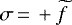 $\sigma\,{=}\,+\widetilde{f}$