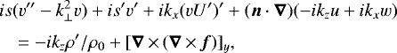 \begin{equation*}\begin{array}{@{\!\!\!\!}ll} &\displaystyle is(v''-k_{\perp}^2v)+is'v'+ik_x(vU')'+(\bm{n}\cdot\bm{\nabla})(-ik_zu+ik_xw)\\[6pt] &\displaystyle \quad= -ik_z\rho'/\rho_0+[\bm{\nabla}\,{\times}\,(\bm{\nabla}\,{\times}\,\bm{f})]_y, \end{array}\end{equation*}