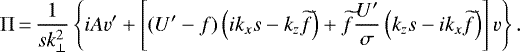 \begin{equation*} \Pi \,{=}\,\frac{1}{sk^2_{\perp}}\left\{iAv'+\left[({U}'-f)\left(ik_xs-k_z\widetilde{f}\right)+\widetilde{f}\frac{{U}'}{\sigma}\left(k_zs-ik_x\widetilde{f}\right)\right]v\right\}. \\\end{equation*}