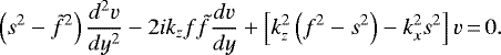 \begin{equation*} \left(s^{2}-\tilde{f}^{2}\right)\frac{d^{2}v}{dy^{2}}-2ik_{z}f\tilde{f}\frac{dv}{dy}+\left[k_{z}^{2}\left(f^{2}-s^{2}\right)-k_{x}^{2}s^{2}\right]v\,{=}\,0.\end{equation*}