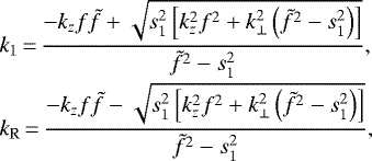 \begin{equation*} \begin{array}{@{}ll} \displaystyle k_1\,{=}\,\frac{-k_{z}f\tilde{f}+\sqrt{s_1^2\left[k_z^2f^2+k_{\perp}^2\left(\tilde{f}^{2}-s_1^{2}\right)\right]}}{\tilde{f}^{2}-s_1^{2}},\\[10pt] \displaystyle k_{\mathrm{R}}\,{=}\,\frac{-k_{z}f\tilde{f}-\sqrt{s_1^2\left[k_z^2f^2+k_{\perp}^2\left(\tilde{f}^{2}-s_1^{2}\right)\right]}}{\tilde{f}^{2}-s_1^{2}}, \end{array} \end{equation*}