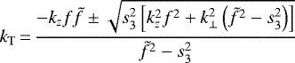 \begin{equation*} k_{\mathrm{T}}\,{=}\,\frac{-k_{z}f\tilde{f}\pm\sqrt{s_3^2\left[k_z^2f^2+k_{\perp}^2\left(\tilde{f}^{2}-s_3^{2}\right)\right]}}{\tilde{f}^{2}-s_3^{2}}\end{equation*}
