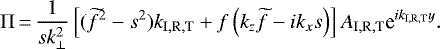 \begin{equation*} \Pi\,{=}\,\frac{1}{sk_{\perp}^2}\left[(\widetilde{f}^2-s^2)k_{\mathrm{I,R,T}}+f\left(k_z\widetilde{f}-ik_xs\right)\right]A_{\mathrm{I,R,T}}\textrm{e}^{ik_{\mathrm{I,R,T}}y}. \end{equation*}