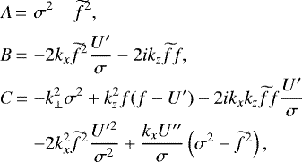 \begin{eqnarray*} \begin{array}{@{}lll} A\,{=}\,&\displaystyle\sigma^2-\widetilde{f}^2,\\[6pt] B\,{=}\,&\displaystyle{-}2k_x\widetilde{f}^2\frac{{U}'}{\sigma}-2ik_z\widetilde{f} f,\\[6pt] C\,{=}\,&\displaystyle{-}k_{\perp}^2\sigma^2+k_z^2f(f-{U}')-2ik_xk_z\widetilde{f} f\frac{U'}{\sigma}\\[6pt] &\displaystyle{-}2k_x^2\widetilde{f}^2\frac{{U}'^2}{\sigma^2}+\frac{k_x{U}''}{\sigma}\left(\sigma^2-\widetilde{f}^2\right),\end{array} \end{eqnarray*}