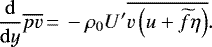 \begin{equation*} {\frac{\mathrm{d}}{\mathrm{d}y}} \overline{pv}\,{=}\,-{\rho_0}{U'}\overline{v\left(u+\widetilde{f}\eta\right)}.\end{equation*}