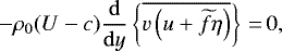 \begin{equation*} -{\rho_0}(U-c)\frac{\mathrm{d}}{\mathrm{d}y}\left\{\overline{v\left(u+\widetilde{f}\eta\right)}\right\}\,{=}\,0,\end{equation*}