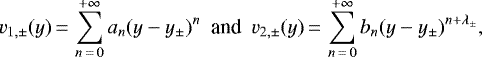\begin{equation*} v_{1,\pm}(y)\,{=}\,\sum_{n\,{=}\,0}^{+\infty}a_n(y-y_{\pm})^n\ \text{ and }\ v_{2,\pm}(y)\,{=}\,\sum_{n\,{=}\,0}^{+\infty}b_n(y-y_{\pm})^{n+\lambda_{\pm}},\end{equation*}