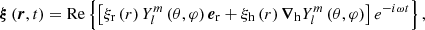 $$ \begin{aligned} {\boldsymbol{\xi }}\left(\boldsymbol{r},t\right) = \mathrm{Re}\left\{ \left[\xi _{\rm r}\left(r\right)Y_{l}^{m}\left(\theta ,\varphi \right){\boldsymbol{e}}_{\rm r}+\xi _{\rm h}\left(r\right){\boldsymbol{\nabla }}_{\rm h}Y_{l}^{m}\left(\theta ,\varphi \right)\right]e^{-i\omega t}\right\} , \end{aligned} $$