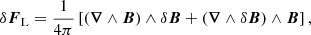 $$ \begin{aligned} \delta {\boldsymbol{F}}_{\rm L}=\frac{1}{4\pi }\left[\left({\boldsymbol{\nabla }}\wedge {\boldsymbol{B}}\right)\wedge {\delta {\boldsymbol{B}}}+\left({\boldsymbol{\nabla }}\wedge {\delta {\boldsymbol{B}}}\right)\wedge {{\boldsymbol{B}}}\right], \end{aligned} $$