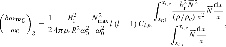 $$ \begin{aligned} \left(\frac{\delta \omega _{\rm mag}}{\omega _0}\right)_g=\frac{1}{2}\frac{B_0^2}{4\pi {\rho }_{c}R^2\omega _{0}^{2}}\frac{N_{\rm max}^2}{\omega _0^2} l\left(l+1\right) C_{l,m}\frac{\displaystyle {\int _{x_{t;i}}^{x_{t;e}}}\displaystyle {\frac{b_{\rm r}^2{\widehat{N}}^2}{\left(\rho /\rho _c\right)x^2}}{\widehat{N}}\displaystyle {\frac{\mathrm{d}x}{x}}}{\displaystyle {\int _{x_{t;i}}^{x_{t;e}}}{\widehat{N}}\displaystyle {\frac{\mathrm{d}x}{x}}}, \end{aligned} $$