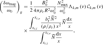 $$ \begin{aligned} \left(\frac{\delta \omega _{\rm mag}}{\omega _0}\right)_g&= \frac{1}{2}\frac{B_0^2}{4\pi {\rho }_{c}R^2\omega _{0}^{2}}\frac{N_{\rm max}^2}{\omega _0^2} \Lambda _{k,m}\left(\nu \right){\mathcal{C} }_{k,m}\left(\nu \right)\nonumber \\&\times \frac{\displaystyle {\int _{x_{t;i}}^{x_{t;e}}}\displaystyle {\frac{b_{\rm r}^2{\widehat{N}}^2}{\left(\rho /\rho _c\right)x^2}}{\widehat{N}}\displaystyle {\frac{\mathrm{d}x}{x}}}{\displaystyle {\int _{x_{t;i}}^{x_{t;e}}}{\widehat{N}}\displaystyle {\frac{\mathrm{d}x}{x}}}, \end{aligned} $$