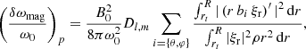 $$ \begin{aligned} \left(\frac{\delta \omega _{\rm mag}}{\omega _0}\right)_p=\frac{B_0^2}{8\pi \omega _0^2}D_{l,m}\sum _{i=\left\{ \theta ,\varphi \right\} }\frac{\int _{r_{t}}^{R}\vert \left(r\,b_i\,\xi _{\rm r}\right)^\prime \vert ^{2}\,\mathrm{d}r}{\int _{r_{t}}^{R}\vert \xi _{\rm r}\vert ^2{\rho }r^2\,\mathrm{d}r}, \end{aligned} $$