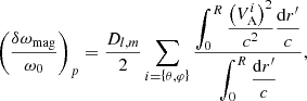 $$ \begin{aligned} \left(\frac{\delta \omega _{\rm mag}}{\omega _0}\right)_{p}=\frac{D_{l,m}}{2}\sum _{i=\left\{ \theta ,\varphi \right\} }\frac{\displaystyle {\int _0^{R}\frac{\left(V_{\rm A}^{i}\right)^{2}}{c^2}\frac{\mathrm{d}r^\prime }{c}}}{\displaystyle {\int _0^{R}\frac{\mathrm{d}r^\prime }{c}}}, \end{aligned} $$