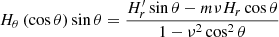 $$ \begin{aligned} H_\theta \left(\cos \theta \right) \sin \theta = \frac{H_r^\prime \sin \theta - m\nu H_r\cos \theta }{1-\nu ^2\cos ^2\theta } \end{aligned} $$
