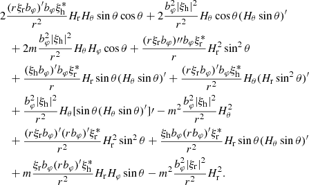 $$ \begin{aligned}&2\frac{(r\xi _{\rm r}b_\varphi )^\prime b_\varphi \xi _{\rm h}^*}{r^2}H_{\rm r}H_\theta \sin \theta \cos \theta +2\frac{b_\varphi ^2|\xi _{\rm h}|^2}{r^2}H_\theta \cos \theta (H_\theta \sin \theta )^\prime \nonumber \\&\quad +2m\frac{b_\varphi ^2|\xi _{\rm h}|^2}{r^2}H_\theta H_\varphi \cos \theta +\frac{(r\xi _{\rm r}b_\varphi ){\prime \prime }b_\varphi \xi _{\rm r}^*}{r}H_{\rm r}^2\sin ^2\theta \nonumber \\&\quad +\frac{(\xi _{\rm h}b_\varphi )^\prime b_\varphi \xi _{\rm r}^*}{r}H_{\rm r}\sin \theta (H_\theta \sin \theta )^\prime +\frac{(r\xi _{\rm r}b_\varphi )^\prime b_\varphi \xi _{\rm h}^*}{r^2}H_\theta (H_{\rm r}\sin ^2\theta )^\prime \nonumber \\&\quad +\frac{b_\varphi ^2|\xi _{\rm h}|^2}{r^2}H_\theta [\sin \theta (H_\theta \sin \theta )^\prime ]\prime -m^2\frac{b_\varphi ^2|\xi _{\rm h}|^2}{r^2}H_\theta ^2\nonumber \\&\quad +\frac{(r\xi _{\rm r}b_\varphi )^\prime (rb_\varphi )^\prime \xi _{\rm r}^*}{r^2}H_{\rm r}^2\sin ^2\theta +\frac{\xi _{\rm h}b_\varphi (rb_\varphi )^\prime \xi _{\rm r}^*}{r^2}H_{\rm r}\sin \theta (H_\theta \sin \theta )^\prime \nonumber \\&\quad +m\frac{\xi _{\rm r}b_\varphi (rb_\varphi )^\prime \xi _{\rm h}^*}{r^2}H_{\rm r}H_\varphi \sin \theta -m^2\frac{b_\varphi ^2|\xi _{\rm r}|^2}{r^2}H_{\rm r}^2. \end{aligned} $$