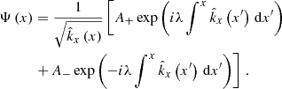$$ \begin{aligned} \Psi \left(x\right)&= \frac{1}{\sqrt{{\hat{k}}_{x}\left(x\right)}} \left[A_{+}\exp \left(i\lambda \int ^{x}{\hat{k}}_{x}\left(x^{\prime} \right)\,\mathrm{d} x^{\prime} \right)\right.\nonumber \\&\left.+\,A_{-}\exp \left(-i\lambda \int ^{x}{\hat{k}}_{x}\left(x^{\prime} \right)\,\mathrm{d} x^{\prime} \right)\right]\,. \end{aligned} $$