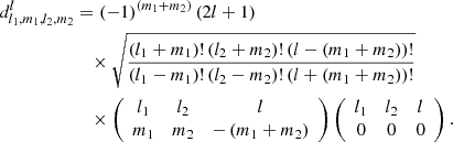 $$ \begin{aligned} d_{l_{1},m_{1},l_{2},m_{2}}^{l}&=(-1)^{\left(m_{1}+m_{2}\right)}\left(2l+1\right)\nonumber \\&\quad \times \sqrt{\frac{\left(l_{1}+m_{1}\right)!\left(l_{2}+m_{2}\right)!\left(l-\left(m_{1}+m_{2}\right)\right)!}{\left(l_{1}-m_{1}\right)!\left(l_{2}-m_{2}\right)!\left(l+\left(m_{1}+m_{2}\right)\right)!}}\nonumber \\&\quad \times \left(\begin{array}{ccc} l_{1}&l_{2}&l \\ m_{1}&m_{2}&-\left(m_{1}+m_{2}\right) \end{array}\right) \left(\begin{array}{ccc} l_{1}&l_{2}&l\\ 0&0&0 \end{array}\right). \end{aligned} $$