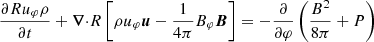 $$ \begin{aligned} \frac{\partial Ru_\varphi \rho }{\partial t} + {\boldsymbol{\nabla }\cdot }{R\left[\rho u_\varphi \boldsymbol{u}-\frac{1}{4\pi }B_\varphi \boldsymbol{B}\right]} = -\frac{\partial }{\partial \varphi }\left(\frac{B^2}{8\pi }+P\right) \end{aligned} $$