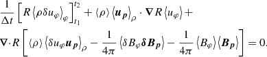 $$ \begin{aligned}&\frac{1}{\Delta t}\left[ R\left\langle \rho {\delta } u_\varphi \right\rangle _\varphi \right]_{t_1}^{t_2}+\left\langle \rho \right\rangle \left\langle \boldsymbol{u_p} \right\rangle _\rho \cdot \boldsymbol{\nabla }{R}\left\langle u_\varphi \right\rangle +\nonumber \\&{\boldsymbol{\nabla }\cdot } R \left[\left\langle \rho \right\rangle \left\langle {\delta } u_\varphi \boldsymbol{ u_p} \right\rangle _\rho -\frac{1}{4\pi }\left\langle {\delta } B_\varphi \boldsymbol{{\delta } B_p} \right\rangle - \frac{1}{4\pi }\left\langle B_\varphi \right\rangle \left\langle \boldsymbol{B_p} \right\rangle \right] = 0. \end{aligned} $$