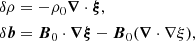 $$ \begin{aligned} \delta \rho&=-\rho _0\boldsymbol{\nabla }\cdot \boldsymbol{\xi },\\ \delta \boldsymbol{b}&=\boldsymbol{B}_0\cdot \boldsymbol{\nabla \xi }-\boldsymbol{B}_0(\boldsymbol{\nabla }\cdot \nabla {\xi }), \end{aligned} $$