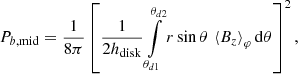 $$ \begin{aligned} P_{b,\mathrm{mid} }&=\frac{1}{8\pi }\left[\frac{1}{2h_\mathrm{disk} } \int \limits _{\theta _{d1}}^{\theta _{d2}}r \sin \theta \,\left\langle B_z \right\rangle _\varphi \mathrm{d} {\theta }\right]^2,\end{aligned} $$