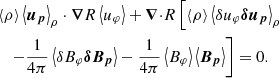 $$ \begin{aligned}&\left\langle \rho \right\rangle \left\langle \boldsymbol{u_p} \right\rangle _\rho \cdot \boldsymbol{\nabla }{R}\left\langle u_\varphi \right\rangle +{\boldsymbol{\nabla }\cdot } R \left[\left\langle \rho \right\rangle \left\langle {\delta } u_\varphi \boldsymbol{{\delta } u_p} \right\rangle _\rho \nonumber \right.\\&\left.\quad -\frac{1}{4\pi }\left\langle {\delta } B_\varphi \boldsymbol{{\delta } B_p} \right\rangle - \frac{1}{4\pi }\left\langle B_\varphi \right\rangle \left\langle \boldsymbol{B_p} \right\rangle \right] = 0. \end{aligned} $$
