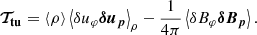 $$ \begin{aligned} \boldsymbol{\mathcal{T} _\mathrm{tu} }= \left\langle \rho \right\rangle \left\langle {\delta } u_\varphi \boldsymbol{{\delta } u_p} \right\rangle _\rho -\frac{1}{4\pi }\left\langle {\delta } B_\varphi \boldsymbol{{\delta } B_p} \right\rangle . \end{aligned} $$