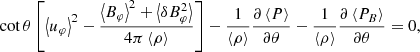 $$ \begin{aligned}&\cot \theta \left[\left\langle u_\varphi \right\rangle ^2-\frac{\left\langle B_\varphi \right\rangle ^2 +\left\langle {\delta } B_\varphi ^2 \right\rangle }{4\pi \left\langle \rho \right\rangle }\right]-\frac{1}{\left\langle \rho \right\rangle }\frac{\partial \left\langle P \right\rangle }{\partial \theta }-\frac{1}{\left\langle \rho \right\rangle }\frac{\partial \left\langle P_B \right\rangle }{\partial \theta }=0, \end{aligned} $$