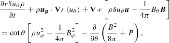 $$ \begin{aligned}&\frac{\partial r{\delta } u_\theta \rho }{\partial t}+\rho {\boldsymbol{u_{\rm p}}}\cdot \boldsymbol{\nabla }{r\left\langle u_\theta \right\rangle } + {\boldsymbol{\nabla }\cdot }{r\left[\rho {\delta } u_\theta \boldsymbol{u}-\frac{1}{4\pi }B_\theta \boldsymbol{B}\right]} \nonumber \\&=\cot \theta \left[\rho u_\varphi ^2 - \frac{1}{4\pi }B_\varphi ^2 \right] -\frac{\partial }{\partial \theta }\left(\frac{B^2}{8\pi }+P\right), \end{aligned} $$