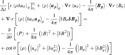 $$ \begin{aligned}&\frac{1}{\Delta t}\left[ r\left\langle \rho {\delta } u_\theta \right\rangle _\varphi \right]_{t_1}^{t_2}+\left\langle \rho \right\rangle \left\langle \boldsymbol{u_p} \right\rangle _\rho \cdot \boldsymbol{\nabla }{r}\left\langle u_\theta \right\rangle -\frac{1}{4\pi }\left\langle \boldsymbol{B_p} \right\rangle \cdot \boldsymbol{\nabla }{r} \left\langle B_\theta \right\rangle \nonumber \\&+{\boldsymbol{\nabla }\cdot } r \left[\left\langle \rho \right\rangle \left\langle {\delta } u_\theta \boldsymbol{u_p} \right\rangle _\rho -\frac{1}{4\pi }\left\langle {\delta } B_\theta \boldsymbol{{\delta } B_p} \right\rangle \right] = \nonumber \\ &-\frac{\partial }{\partial \theta }\left[\left\langle P \right\rangle +\frac{1}{8\pi }\left(\left\langle B \right\rangle ^2+\left\langle {\delta } B^2 \right\rangle \right)\right] \nonumber \\&+\cot \theta \left[\left\langle \rho \right\rangle \left(\left\langle u_\varphi \right\rangle ^2+\left\langle {\delta } u_\varphi ^2 \right\rangle \right)-\frac{1}{4\pi }\left(\left\langle B_\varphi \right\rangle ^2+\left\langle {\delta } B_\varphi ^2 \right\rangle \right)\right] \end{aligned} $$