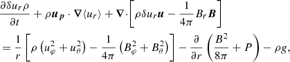 $$ \begin{aligned}&\frac{\partial {\delta } u_r \rho }{\partial t}+\rho {\boldsymbol{u_{p}}}\cdot \boldsymbol{\nabla }{\left\langle u_r \right\rangle } + {\boldsymbol{\nabla }\cdot }{\left[\rho {\delta } u_r \boldsymbol{u}-\frac{1}{4\pi }B_r\boldsymbol{B}\right]} \nonumber \\&=\frac{1}{r} \left[\rho \left(u_\varphi ^2+u_\theta ^2\right) - \frac{1}{4\pi }\left(B_\varphi ^2+B_\theta ^2\right) \right] -\frac{\partial }{\partial r}\left(\frac{B^2}{8\pi }+P\right)-\rho g, \end{aligned} $$