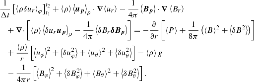 $$ \begin{aligned}&\frac{1}{\Delta t}\left[ \left\langle \rho {\delta } u_r \right\rangle _\varphi \right]_{t_1}^{t_2}+\left\langle \rho \right\rangle \left\langle \boldsymbol{u_p} \right\rangle _\rho \cdot \boldsymbol{\nabla }{\left\langle u_r \right\rangle } -\frac{1}{4\pi }\left\langle \boldsymbol{B_p} \right\rangle \cdot \boldsymbol{\nabla }\left\langle B_r \right\rangle \nonumber \\&\quad +{\boldsymbol{\nabla }\cdot } \left[\left\langle \rho \right\rangle \left\langle {\delta } u_r \boldsymbol{u_p} \right\rangle _\rho -\frac{1}{4\pi }\left\langle {\delta } B_r \boldsymbol{{\delta } B_p} \right\rangle \right] = -\frac{\partial }{\partial r}\left[\left\langle P \right\rangle +\frac{1}{8\pi }\left(\left\langle B \right\rangle ^2+\left\langle {\delta } B^2 \right\rangle \right)\right] \nonumber \\&\quad +\frac{\left\langle \rho \right\rangle }{r}\left[\left\langle u_\varphi \right\rangle ^2+\left\langle {\delta } u_\varphi ^2 \right\rangle +\left\langle u_\theta \right\rangle ^2+\left\langle {\delta } u_\theta ^2 \right\rangle \right] -\left\langle \rho \right\rangle g \nonumber \\&\quad -\frac{1}{4\pi r}\left[\left\langle B_\varphi \right\rangle ^2+\left\langle {\delta } B_\varphi ^2 \right\rangle +\left\langle B_\theta \right\rangle ^2+\left\langle {\delta } B_\theta ^2 \right\rangle \right]. \end{aligned} $$