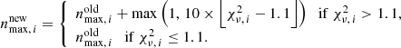 $$ \begin{aligned} n_{\mathrm{max},\,i}^\mathrm{new} = \left\{ \begin{array}{ll} n_{\mathrm{max},\,i}^\mathrm{old} + \max {\left(1,\, 10\times \left\lfloor \chi ^2_{\nu ,\,i} - 1.1\right\rfloor \right)}\ \ \ \mathrm{if}\ \chi ^2_{\nu ,\,i} > 1.1, \\ n_{\mathrm{max},\,i}^\mathrm{old}\ \ \ \mathrm{if}\ \chi ^2_{\nu ,\,i} \le 1.1. \end{array}\right. \end{aligned} $$