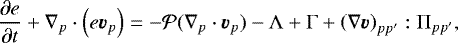 \begin{equation*} \frac{\partial e}{\partial t} +\nabla_p \cdot \left(e \bm{v}_p \right) = -{\cal P} (\nabla_p \cdot \bm{v}_{p}) -\Lambda +\Gamma + \left(\nabla \bm{v}\right)_{pp^{\prime}}:\Pi_{pp^{\prime}},\end{equation*}