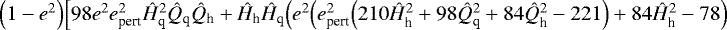 $\Big(1-e^2\Big)\Big[98e^2e_{\textrm{pert}}^2\hat{H}_{\textrm{q}}^2\hat{Q}_{\textrm{q}}\hat{Q}_{\textrm{h}}+\hat{H}_{\textrm{h}}\hat{H}_{\textrm{q}}\Big(e^2\Big(e_{\textrm{pert}}^2\Big(210\hat{H}_{\textrm{h}}^2+98\hat{Q}_{\textrm{q}}^2+84\hat{Q}_{\textrm{h}}^2-221\Big)+84\hat{H}_{\textrm{h}}^2-78\Big)$