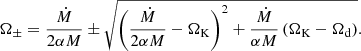$$ \begin{aligned} \Omega _{\pm } = \frac{\dot{M}}{2\alpha M} \pm \sqrt{\left(\frac{\dot{M}}{2\alpha M}-\Omega _{\rm K}\right)^2 + \frac{\dot{M}}{\alpha M} \left(\Omega _{\rm K}-\Omega _{\rm d}\right)}. \end{aligned} $$