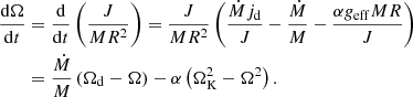 $$ \begin{aligned} \displaystyle \frac{\mathrm{d}\Omega }{\mathrm{d}t}&= \frac{\mathrm{d}}{\mathrm{d}t}\left( \frac{J}{M R^2}\right) = \frac{J}{MR^2} \left( \frac{\dot{M}j_{\rm d}}{J} - \frac{\dot{M}}{M} - \frac{\alpha g_{\rm eff}MR}{J}\right) \nonumber \\ \displaystyle&= \frac{\dot{M}}{M}\left( \Omega _{\rm d} - \Omega \right) - \alpha \left( \Omega _{\rm K}^2 - \Omega ^2\right). \end{aligned} $$
