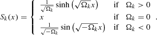 $$ \begin{aligned} S_k(x) = {\left\{ \begin{array}{ll} \frac{1}{\sqrt{\Omega _k}}\sinh \left(\sqrt{\Omega _k}x\right) \quad&\mathrm{if}\quad \Omega _k>0 \\ x \quad&\mathrm{if} \quad \Omega _k=0\\ \frac{1}{\sqrt{-\Omega _k}}\sin \left(\sqrt{-\Omega _k} x\right)\quad&\mathrm{if} \quad \Omega _k < 0 \end{array}\right.}. \end{aligned} $$