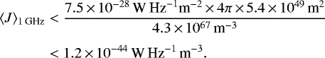 \begin{eqnarray*} \langle J \rangle_{1\,\textrm{GHz}} &<& \frac{ 7.5\,{\times}\, 10^{-28}\,\textrm{W}\,\textrm{Hz}^{-1}\textrm{m}^{-2}\,{\times}\, 4\pi\,{\times}\, 5.4\,{\times}\, 10^{49}\,\textrm{m}^{2}}{4.3\,{\times}\, 10^{67}\,\textrm{m}^{-3}} \nonumber \\[4pt] &<& 1.2\,{\times}\,10^{-44}\, \textrm{W}\, \textrm{Hz}^{-1}\, \textrm{m}^{-3}. \end{eqnarray*}