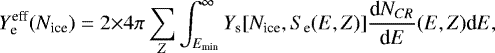 \begin{eqnarray*} Y^{\textrm{eff}}_{\textrm{e}}(N_{\textrm{ice}}) = 2 {\times} 4\pi \sum_{Z} \int_{E_{\textrm{min}}}^{\infty} Y_{\textrm{s}} [N_{\textrm{ice}}, S_{\textrm{e}}(E,Z)] \frac{\textrm{d}N_{CR}}{\textrm{d}E}(E,Z) \textrm{d}E ,\end{eqnarray*}