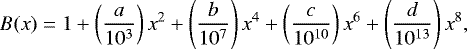 \begin{equation*} B(x) = 1+ \left( \frac{a}{10^3}\right)x^2+ \left( \frac{b}{10^7}\right)x^4 + \left( \frac{c}{10^{10}}\right)x^6 + \left( \frac{d}{10^{13}}\right)x^8,\end{equation*}