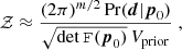 $$ \begin{aligned} \mathcal{Z} \approx \frac{(2 \pi )^{m/2}\, \mathrm{Pr}(\boldsymbol{d}|\boldsymbol{p}_0)}{\sqrt{\det \mathtt{F}(\boldsymbol{p}_0)}\, V_{\rm prior}}\;, \end{aligned} $$