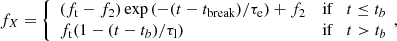 $$ \begin{aligned} f_{X} = {\left\{ \begin{array}{ll} (f_{\rm t}-f_{2}) \, \mathrm{exp} \, (-(t-t_{\rm break})/\tau _{\rm e})+f_{2}&\mathrm{if} \quad t \le t_{b} \\ f_{\rm t}(1-(t-t_{b})/\tau _{\rm l})&\mathrm{if} \quad t > t_{b} \end{array}\right.}\!, \end{aligned} $$