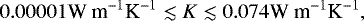 \[ 0.00001 \textrm{W m}^{-1} \textrm{K}^{-1} \lesssim {K} \lesssim 0.074 \textrm{W m}^{-1} \textrm{K}^{-1}, \]