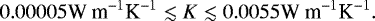\[ 0.00005 \textrm{W m}^{-1} \textrm{K}^{-1} \lesssim {K} \lesssim 0.0055 \textrm{W m}^{-1} \textrm{K}^{-1}. \]