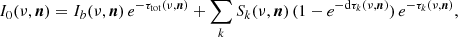 $$ \begin{aligned} I_{0} (\nu , \boldsymbol{n}) = I_{b} (\nu , \boldsymbol{n})\,e^{-\tau _{\rm tot}(\nu , \boldsymbol{n})} + \displaystyle \sum \limits _{k} S_{k} (\nu , \boldsymbol{n}) \, (1 - e^{-\mathrm{d}\tau _{k}(\nu , \boldsymbol{n})})\, e^{-\tau _{k}(\nu , \boldsymbol{n})} \text{,} \end{aligned} $$
