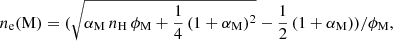 $$ \begin{aligned} n_{\rm e}(\mathrm{M}) = (\sqrt{\alpha _{\rm M}\, n_{\rm H}\,\phi _{\rm M} +\dfrac{1}{4}\,(1+\alpha _{\rm M})^2} - \dfrac{1}{2}\,(1+\alpha _{\rm M}) ) / \phi _{\rm M} \text{,} \end{aligned} $$