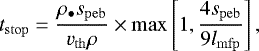 \begin{equation*} t_{\mathrm{stop}} = \frac{\rho_{\bullet} s_{\mathrm{peb}}}{v_{\mathrm{th}}\rho} \times \max \left[ 1, \frac{4s_{\mathrm{peb}}}{9l_{\mathrm{mfp}}} \right],\end{equation*}