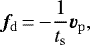 \begin{equation*} {\bm f}_{\mathrm{d}}\,{=}\,{-}\frac{1}{t_{\mathrm{s}}} \vec{v}_{\mathrm{p}},\end{equation*}
